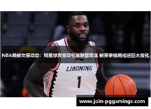 NBA最新交易动态：明星球员变动引发联盟震荡 新赛季格局或迎巨大变化