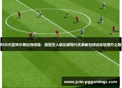 科尔内亚埃尔普拉特球场：西班牙人俱乐部现代化革新与球迷体验提升之路