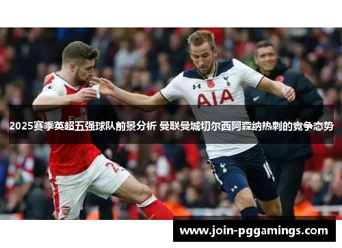 2025赛季英超五强球队前景分析 曼联曼城切尔西阿森纳热刺的竞争态势