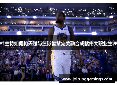 杜兰特如何将天赋与篮球智慧完美融合成就伟大职业生涯