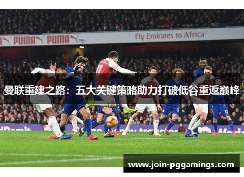 曼联重建之路：五大关键策略助力打破低谷重返巅峰