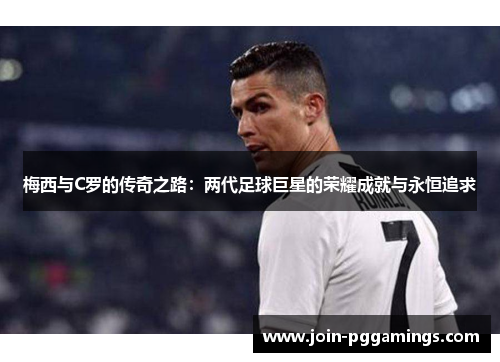 梅西与C罗的传奇之路：两代足球巨星的荣耀成就与永恒追求