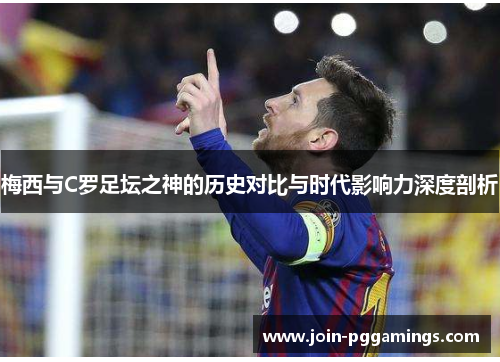 梅西与C罗足坛之神的历史对比与时代影响力深度剖析