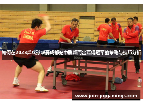 如何在2023乒乓球联赛成都站中脱颖而出赢得冠军的策略与技巧分析
