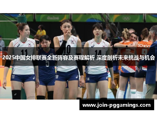 2025中国女排联赛全新阵容及赛程解析 深度剖析未来挑战与机会