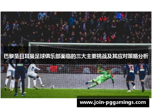 巴黎圣日耳曼足球俱乐部面临的三大主要挑战及其应对策略分析