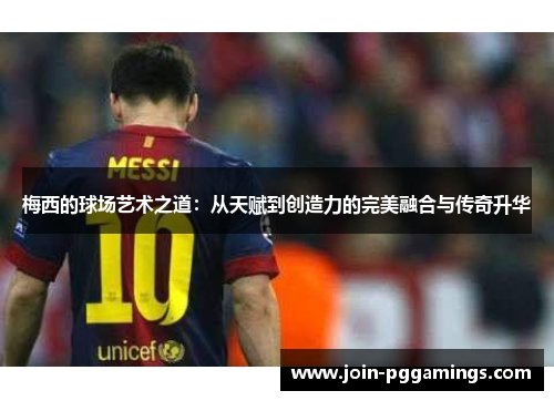 梅西的球场艺术之道：从天赋到创造力的完美融合与传奇升华