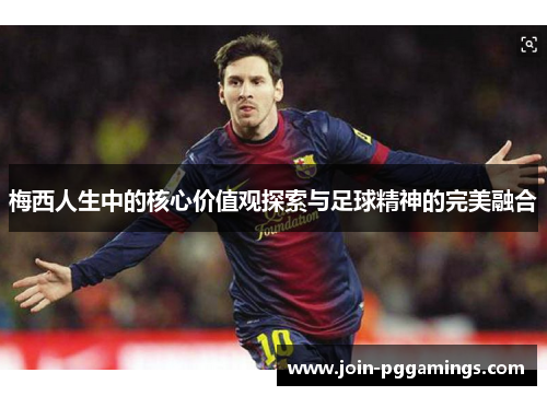 梅西人生中的核心价值观探索与足球精神的完美融合