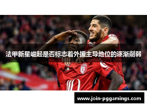 法甲新星崛起是否标志着外援主导地位的逐渐削弱