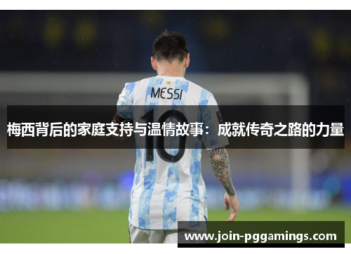 梅西背后的家庭支持与温情故事：成就传奇之路的力量