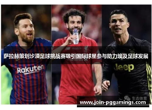 萨拉赫策划沙漠足球挑战赛吸引国际球星参与助力埃及足球发展