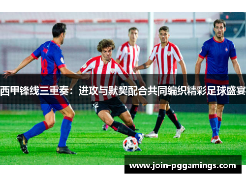 西甲锋线三重奏：进攻与默契配合共同编织精彩足球盛宴