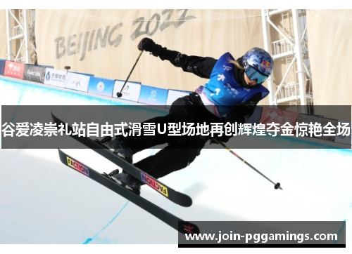 谷爱凌崇礼站自由式滑雪U型场地再创辉煌夺金惊艳全场
