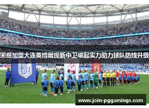 宋岳加盟大连英博展现新中卫崛起实力助力球队防线升级