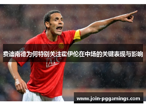 费迪南德为何特别关注霍伊伦在中场的关键表现与影响