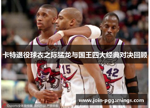 卡特退役球衣之际猛龙与国王四大经典对决回顾