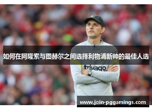 如何在阿隆索与图赫尔之间选择利物浦新帅的最佳人选