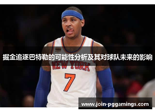 掘金追逐巴特勒的可能性分析及其对球队未来的影响