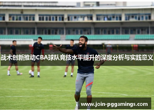 战术创新推动CBA球队竞技水平提升的深度分析与实践意义