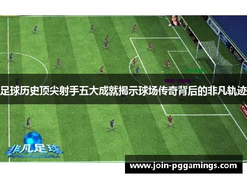 足球历史顶尖射手五大成就揭示球场传奇背后的非凡轨迹