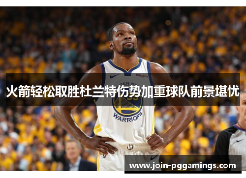 火箭轻松取胜杜兰特伤势加重球队前景堪忧