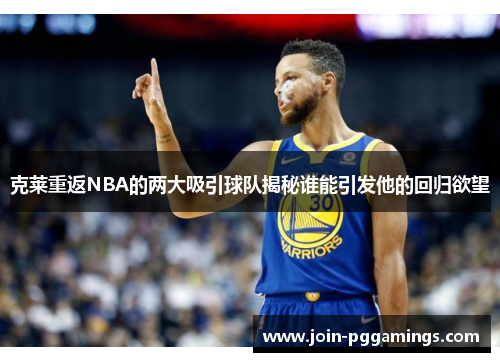 克莱重返NBA的两大吸引球队揭秘谁能引发他的回归欲望