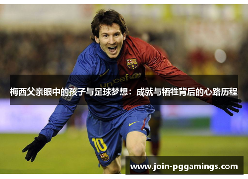 梅西父亲眼中的孩子与足球梦想：成就与牺牲背后的心路历程