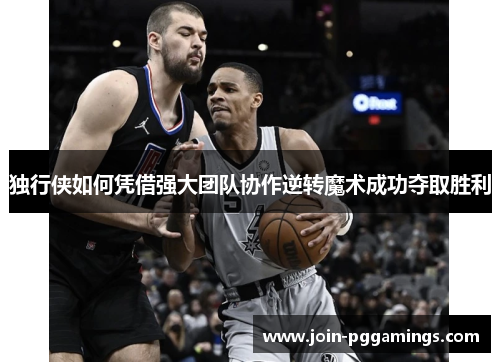 独行侠如何凭借强大团队协作逆转魔术成功夺取胜利