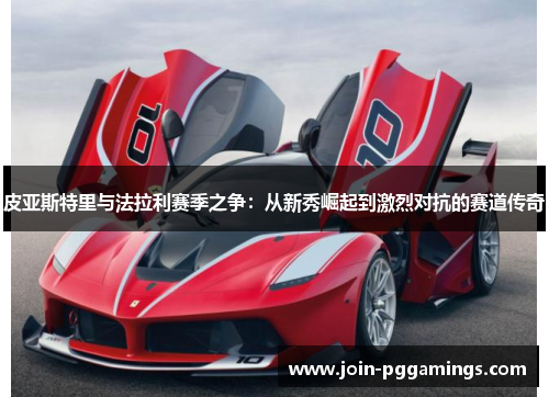 皮亚斯特里与法拉利赛季之争：从新秀崛起到激烈对抗的赛道传奇