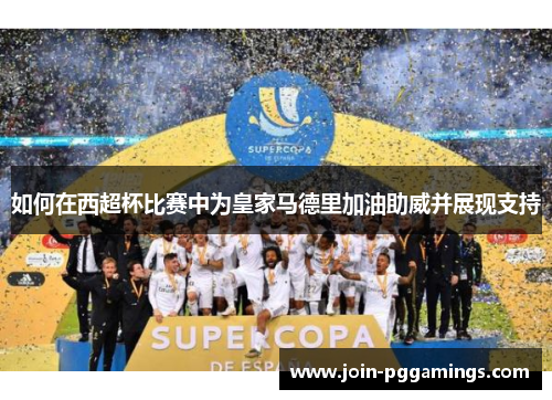 如何在西超杯比赛中为皇家马德里加油助威并展现支持