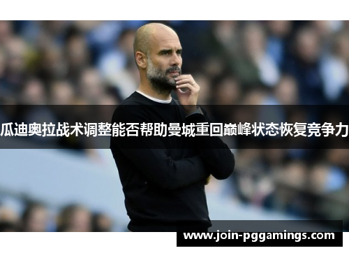 瓜迪奥拉战术调整能否帮助曼城重回巅峰状态恢复竞争力