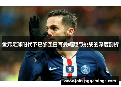 金元足球时代下巴黎圣日耳曼崛起与挑战的深度剖析