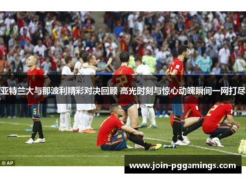 亚特兰大与那波利精彩对决回顾 高光时刻与惊心动魄瞬间一网打尽
