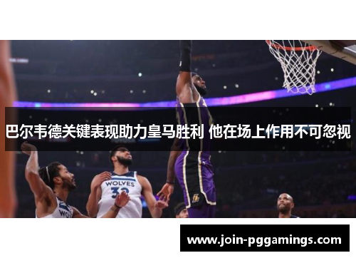 巴尔韦德关键表现助力皇马胜利 他在场上作用不可忽视