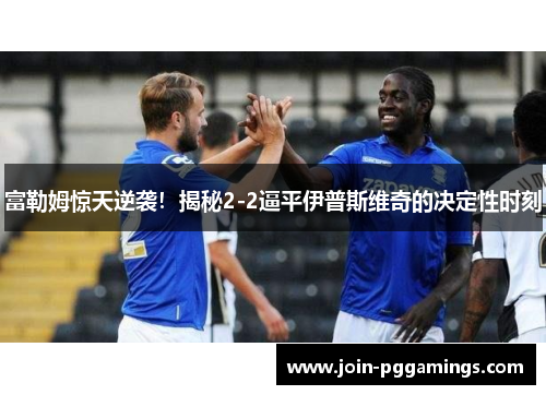 富勒姆惊天逆袭！揭秘2-2逼平伊普斯维奇的决定性时刻