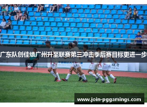广东队创佳绩广州升至联赛第三冲击季后赛目标更进一步