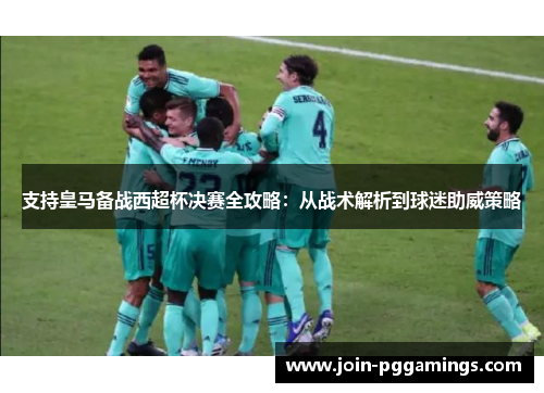 支持皇马备战西超杯决赛全攻略：从战术解析到球迷助威策略