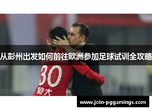 从彭州出发如何前往欧洲参加足球试训全攻略