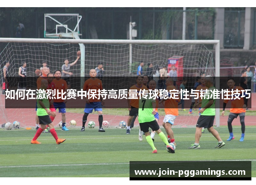 如何在激烈比赛中保持高质量传球稳定性与精准性技巧