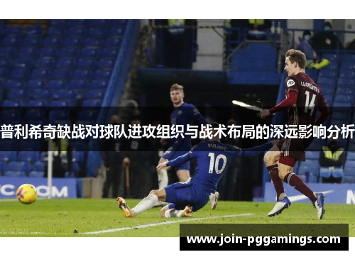 普利希奇缺战对球队进攻组织与战术布局的深远影响分析