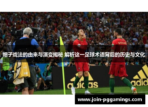 帽子戏法的由来与演变揭秘 解析这一足球术语背后的历史与文化