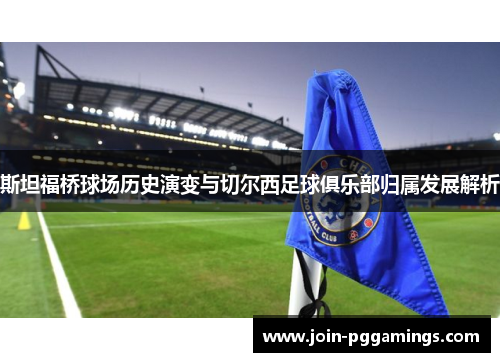斯坦福桥球场历史演变与切尔西足球俱乐部归属发展解析