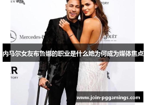 内马尔女友布鲁娜的职业是什么她为何成为媒体焦点
