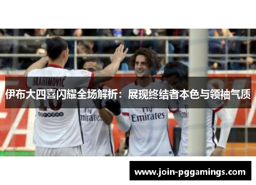 伊布大四喜闪耀全场解析：展现终结者本色与领袖气质