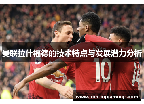 曼联拉什福德的技术特点与发展潜力分析