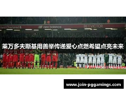 莱万多夫斯基用善举传递爱心点燃希望点亮未来