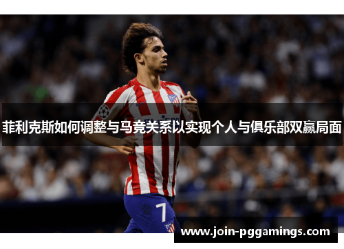 菲利克斯如何调整与马竞关系以实现个人与俱乐部双赢局面