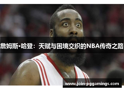 詹姆斯·哈登:天赋与困境交织的NBA传奇之路