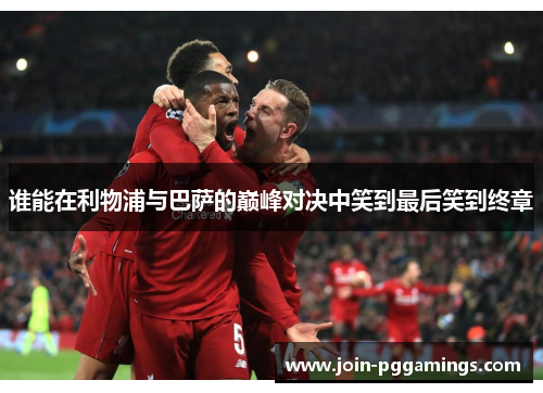 谁能在利物浦与巴萨的巅峰对决中笑到最后笑到终章