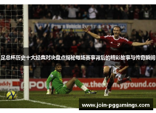 足总杯历史十大经典对决盘点揭秘每场赛事背后的精彩故事与传奇瞬间